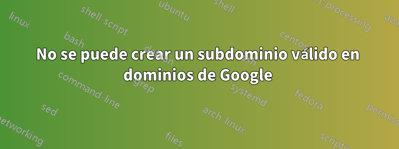 No se puede crear un subdominio válido en dominios de Google