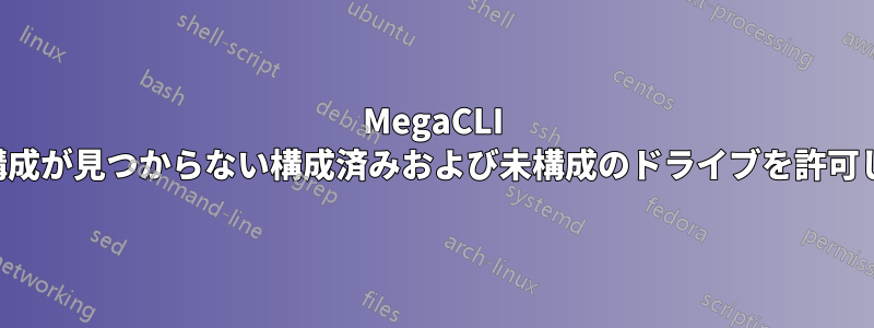 MegaCLI は、外部構成が見つからない構成済みおよび未構成のドライブを許可しません。