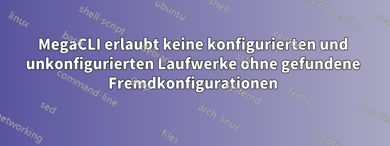 MegaCLI erlaubt keine konfigurierten und unkonfigurierten Laufwerke ohne gefundene Fremdkonfigurationen