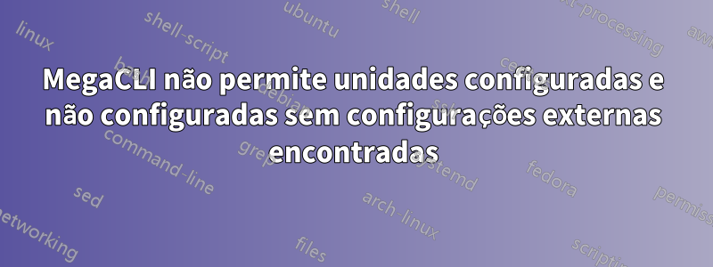 MegaCLI não permite unidades configuradas e não configuradas sem configurações externas encontradas