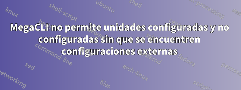 MegaCLI no permite unidades configuradas y no configuradas sin que se encuentren configuraciones externas