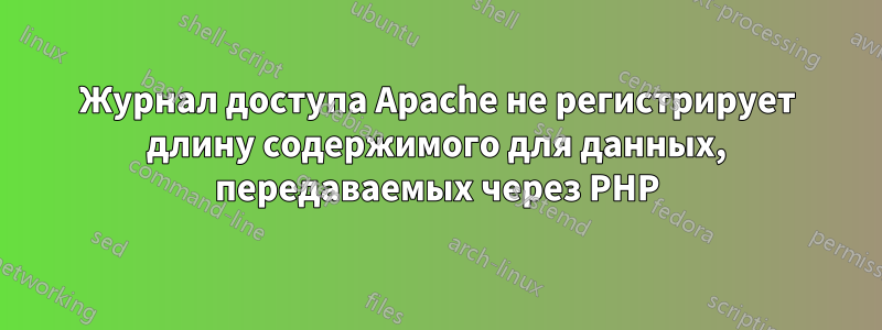 Журнал доступа Apache не регистрирует длину содержимого для данных, передаваемых через PHP