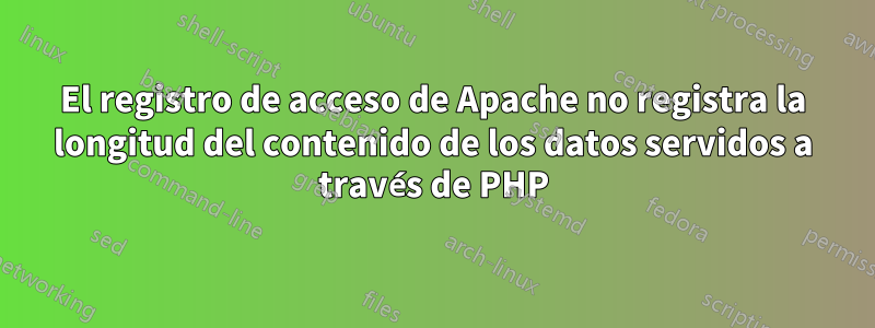 El registro de acceso de Apache no registra la longitud del contenido de los datos servidos a través de PHP