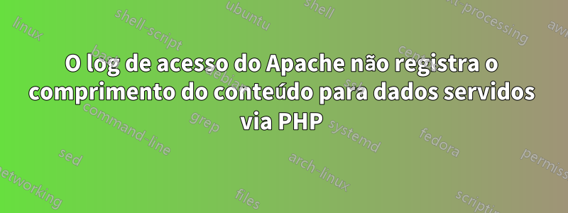 O log de acesso do Apache não registra o comprimento do conteúdo para dados servidos via PHP