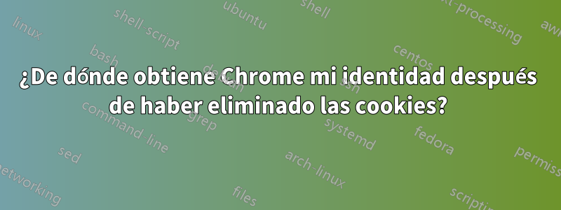 ¿De dónde obtiene Chrome mi identidad después de haber eliminado las cookies?