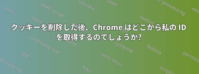 クッキーを削除した後、Chrome はどこから私の ID を取得するのでしょうか?