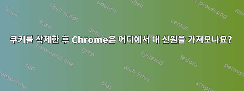 쿠키를 삭제한 후 Chrome은 어디에서 내 신원을 가져오나요?