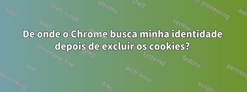 De onde o Chrome busca minha identidade depois de excluir os cookies?