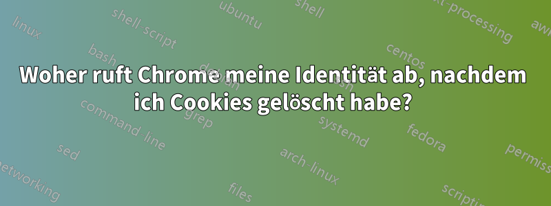 Woher ruft Chrome meine Identität ab, nachdem ich Cookies gelöscht habe?