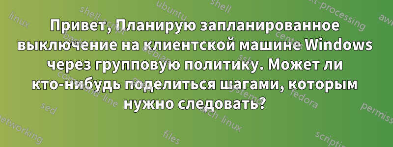 Привет, Планирую запланированное выключение на клиентской машине Windows через групповую политику. Может ли кто-нибудь поделиться шагами, которым нужно следовать?