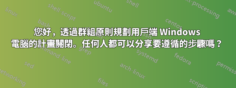 您好，透過群組原則規劃用戶端 Windows 電腦的計畫關閉。任何人都可以分享要遵循的步驟嗎？