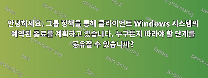 안녕하세요. 그룹 정책을 통해 클라이언트 Windows 시스템의 예약된 종료를 계획하고 있습니다. 누구든지 따라야 할 단계를 공유할 수 있습니까?