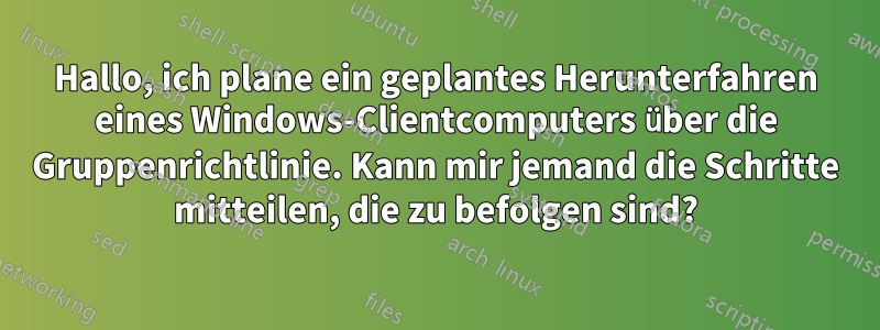 Hallo, ich plane ein geplantes Herunterfahren eines Windows-Clientcomputers über die Gruppenrichtlinie. Kann mir jemand die Schritte mitteilen, die zu befolgen sind?