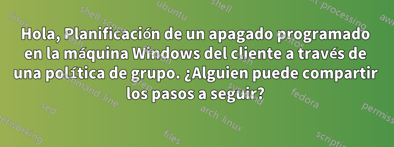 Hola, Planificación de un apagado programado en la máquina Windows del cliente a través de una política de grupo. ¿Alguien puede compartir los pasos a seguir?