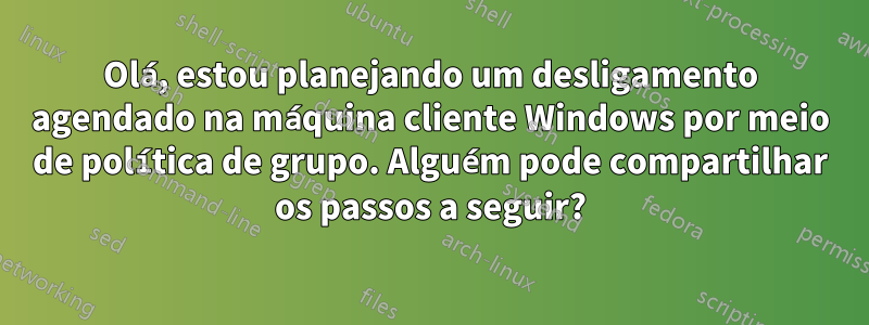 Olá, estou planejando um desligamento agendado na máquina cliente Windows por meio de política de grupo. Alguém pode compartilhar os passos a seguir?