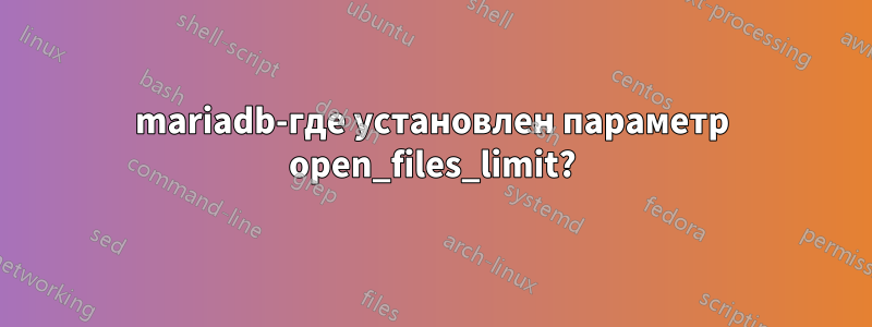 mariadb-где установлен параметр open_files_limit?