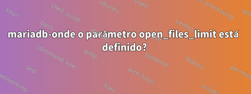 mariadb-onde o parâmetro open_files_limit está definido?