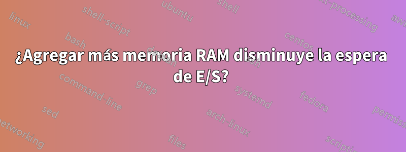 ¿Agregar más memoria RAM disminuye la espera de E/S?