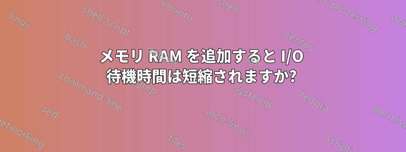 メモリ RAM を追加すると I/O 待機時間は短縮されますか?