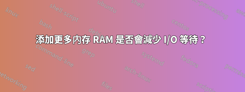 添加更多內存 RAM 是否會減少 I/O 等待？