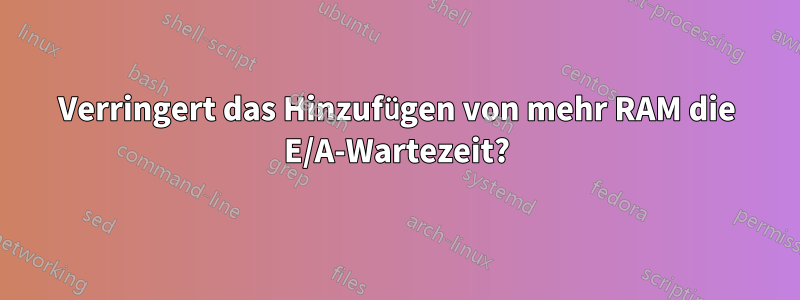 Verringert das Hinzufügen von mehr RAM die E/A-Wartezeit?