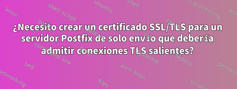 ¿Necesito crear un certificado SSL/TLS para un servidor Postfix de solo envío que debería admitir conexiones TLS salientes?