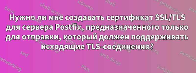 Нужно ли мне создавать сертификат SSL/TLS для сервера Postfix, предназначенного только для отправки, который должен поддерживать исходящие TLS-соединения?