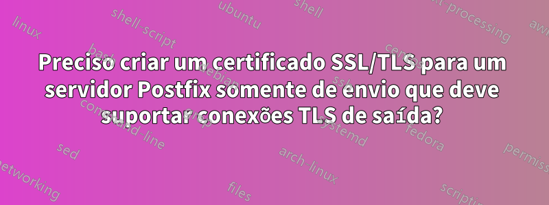 Preciso criar um certificado SSL/TLS para um servidor Postfix somente de envio que deve suportar conexões TLS de saída?