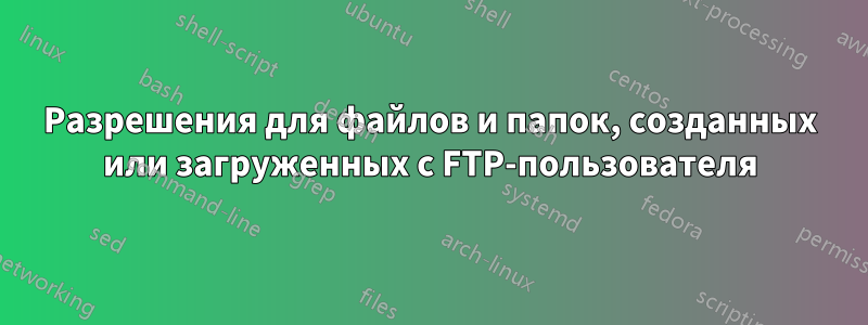 Разрешения для файлов и папок, созданных или загруженных с FTP-пользователя