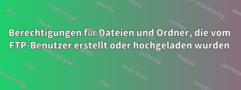 Berechtigungen für Dateien und Ordner, die vom FTP-Benutzer erstellt oder hochgeladen wurden