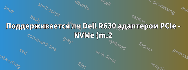 Поддерживается ли Dell R630 адаптером PCIe - NVMe (m.2) и приводом?