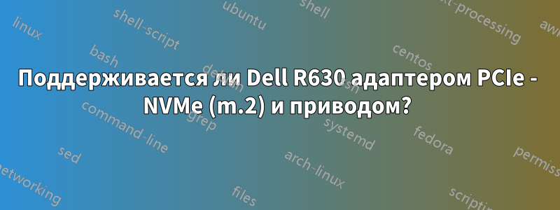 Поддерживается ли Dell R630 адаптером PCIe - NVMe (m.2) и приводом?