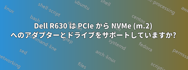 Dell R630 は PCIe から NVMe (m.2) へのアダプターとドライブをサポートしていますか?