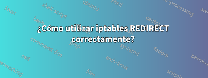 ¿Cómo utilizar iptables REDIRECT correctamente?