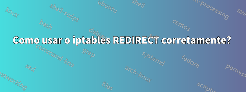 Como usar o iptables REDIRECT corretamente?