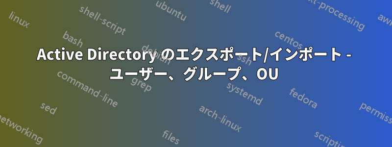 Active Directory のエクスポート/インポート - ユーザー、グループ、OU