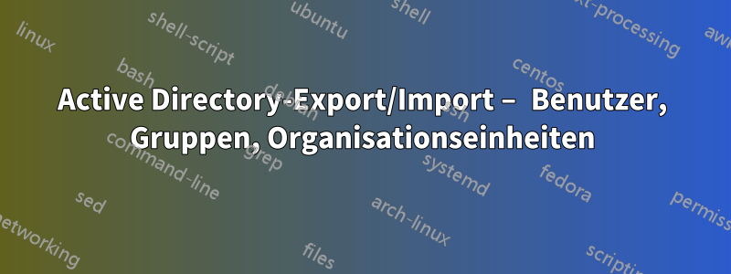 Active Directory-Export/Import – Benutzer, Gruppen, Organisationseinheiten