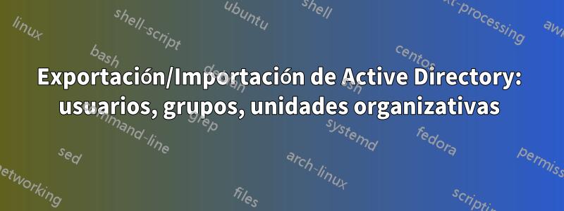 Exportación/Importación de Active Directory: usuarios, grupos, unidades organizativas