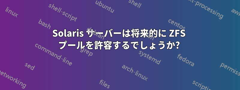 Solaris サーバーは将来的に ZFS プールを許容するでしょうか?