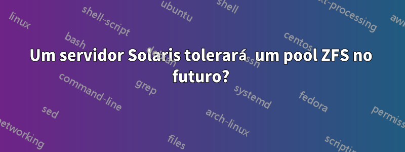 Um servidor Solaris tolerará um pool ZFS no futuro?