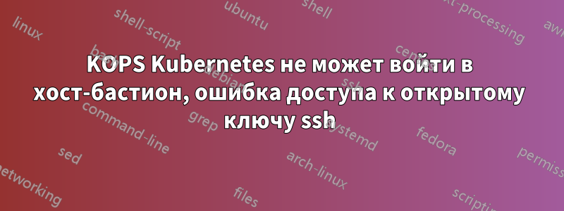 KOPS Kubernetes не может войти в хост-бастион, ошибка доступа к открытому ключу ssh