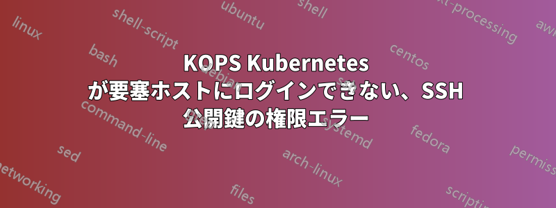 KOPS Kubernetes が要塞ホストにログインできない、SSH 公開鍵の権限エラー