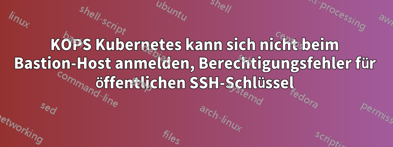 KOPS Kubernetes kann sich nicht beim Bastion-Host anmelden, Berechtigungsfehler für öffentlichen SSH-Schlüssel