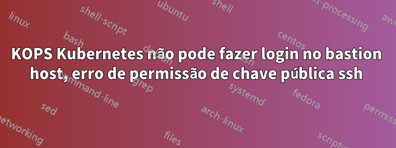 KOPS Kubernetes não pode fazer login no bastion host, erro de permissão de chave pública ssh