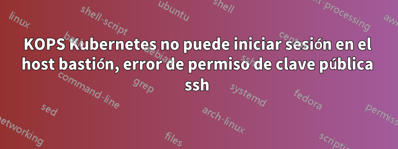 KOPS Kubernetes no puede iniciar sesión en el host bastión, error de permiso de clave pública ssh