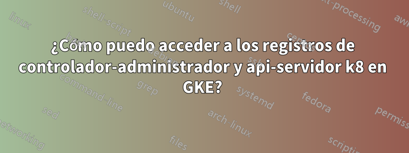 ¿Cómo puedo acceder a los registros de controlador-administrador y api-servidor k8 en GKE?