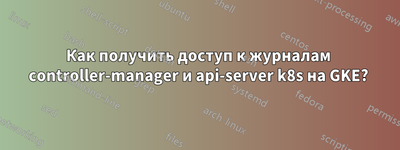 Как получить доступ к журналам controller-manager и api-server k8s на GKE?