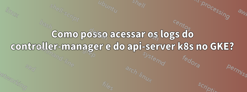 Como posso acessar os logs do controller-manager e do api-server k8s no GKE?