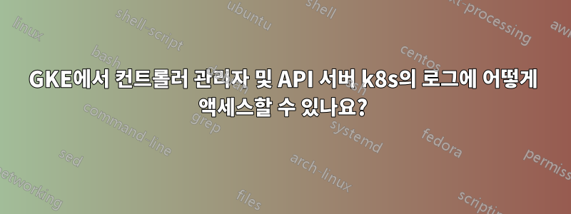 GKE에서 컨트롤러 관리자 및 API 서버 k8s의 로그에 어떻게 액세스할 수 있나요?