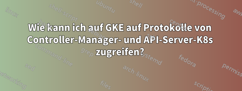 Wie kann ich auf GKE auf Protokolle von Controller-Manager- und API-Server-K8s zugreifen?